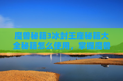 魔兽秘籍3冰封王座秘籍大全秘籍怎么使用，掌握魔兽秘诀，成为游戏高手