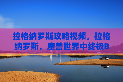 拉格纳罗斯攻略视频，拉格纳罗斯，魔兽世界中终极BOSS的攻略指南