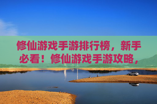 修仙游戏手游排行榜，新手必看！修仙游戏手游攻略，从入门到精通