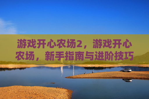 游戏开心农场2，游戏开心农场，新手指南与进阶技巧全解析