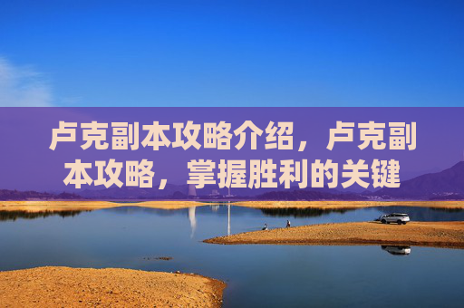 卢克副本攻略介绍，卢克副本攻略，掌握胜利的关键