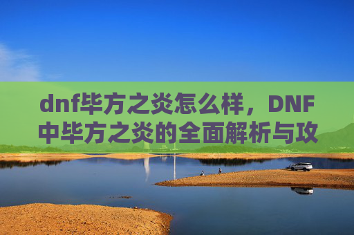 dnf毕方之炎怎么样,DNF中毕方之炎的全面解析与攻略 dnf毕方之炎怎么样,DNF中毕方之炎的全面解析与攻略