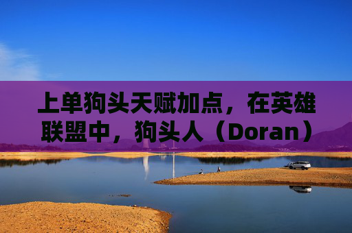上单狗头天赋加点,在英雄联盟中,狗头人(Doran)是一位以坦克和控制为主的英雄,他的单人上路战术需要玩家具备一定的操作技巧和对游戏节奏的把控。以下是针对狗头人单人上路的详细攻略,旨在帮助玩家更好地理解和运用这个角色 上单狗头天赋加点,在英雄联盟中,狗头人(Doran)是一位以坦克和控制为主的英雄,他的单人上路战术需要玩家具备一定的操作技巧和对游戏节奏的把控。以下是针对狗头人单人上路的详细攻略,旨在帮助玩家更好地理解和运用这个角色