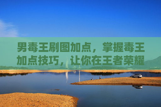 男毒王刷图加点,掌握毒王加点技巧,让你在王者荣耀中成为真正的王者 男毒王刷图加点,掌握毒王加点技巧,让你在王者荣耀中成为真正的王者