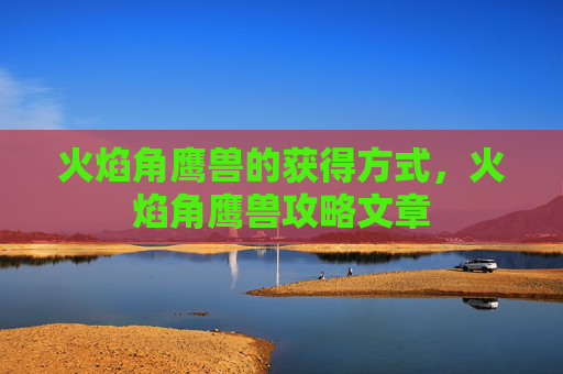 火焰角鹰兽的获得方式，火焰角鹰兽攻略文章