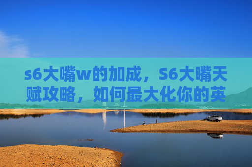 s6大嘴w的加成,S6大嘴天赋攻略,如何最大化你的英雄潜力 s6大嘴w的加成,S6大嘴天赋攻略,如何最大化你的英雄潜力