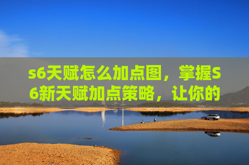 s6天赋怎么加点图，掌握S6新天赋加点策略，让你的游戏体验更上一层楼！