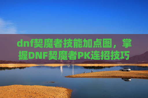 dnf契魔者技能加点图，掌握DNF契魔者PK连招技巧，让你在战斗中如虎添翼！