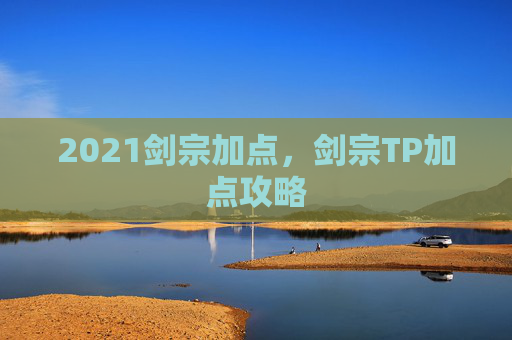 2021剑宗加点,剑宗TP加点攻略 2021剑宗加点,剑宗TP加点攻略