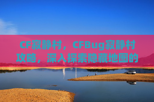 CF寂静村，CFBug寂静村攻略，深入探索隐藏地图的秘密