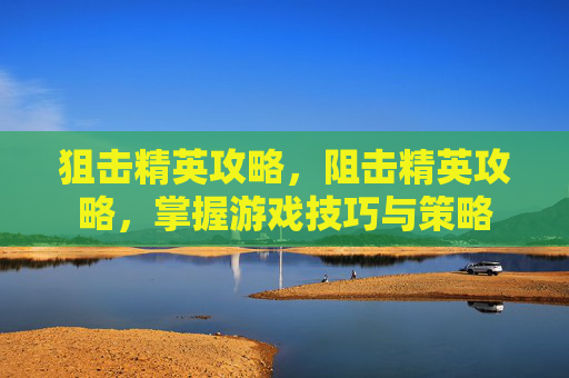 狙击精英攻略，阻击精英攻略，掌握游戏技巧与策略