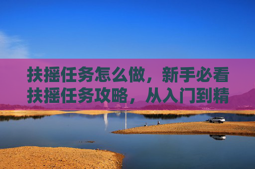 扶摇任务怎么做，新手必看扶摇任务攻略，从入门到精通