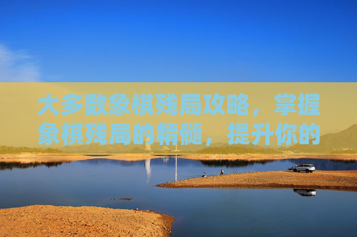 大多数象棋残局攻略，掌握象棋残局的精髓，提升你的象棋水平