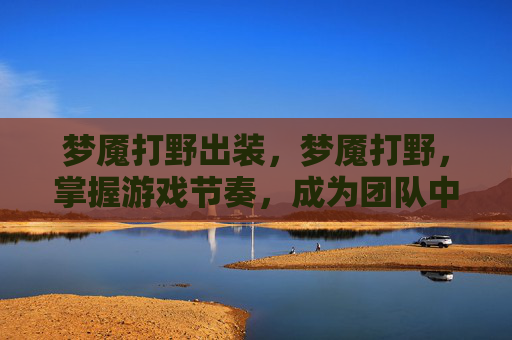 梦魇打野出装，梦魇打野，掌握游戏节奏，成为团队中的隐形杀手