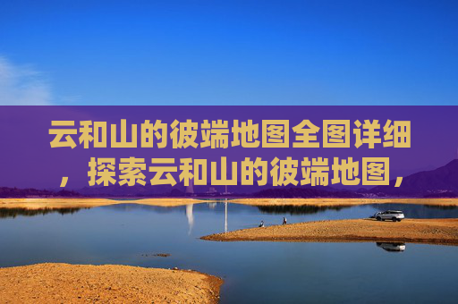 云和山的彼端地图全图详细，探索云和山的彼端地图，如何高效利用资源，提升游戏体验
