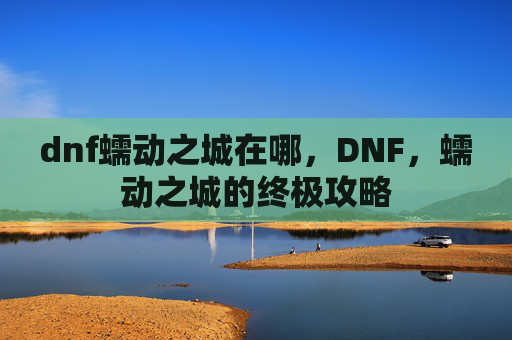 dnf蠕动之城在哪，DNF，蠕动之城的终极攻略
