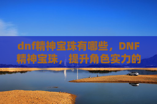 dnf精神宝珠有哪些，DNF精神宝珠，提升角色实力的神秘宝石