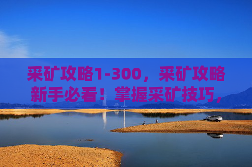 采矿攻略1-300，采矿攻略新手必看！掌握采矿技巧，让你的矿洞收益翻倍！