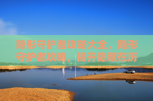 隐形守护者攻略大全，隐形守护者攻略，揭开隐藏在历史深处的秘密