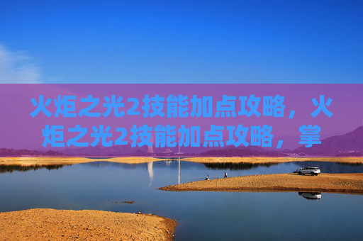 火炬之光2技能加点攻略，火炬之光2技能加点攻略，掌握战斗的艺术