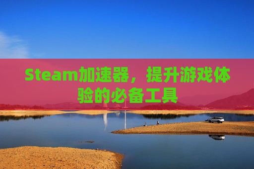 Steam加速器，提升游戏体验的必备工具