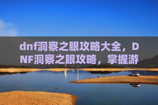 dnf洞察之眼攻略大全，DNF洞察之眼攻略，掌握游戏精髓，提升角色实力
