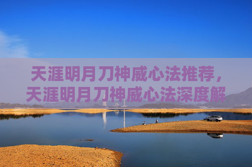 天涯明月刀神威心法推荐，天涯明月刀神威心法深度解析，从入门到精通