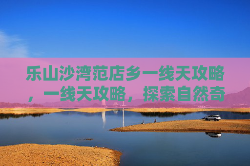 乐山沙湾范店乡一线天攻略，一线天攻略，探索自然奇观的完美指南