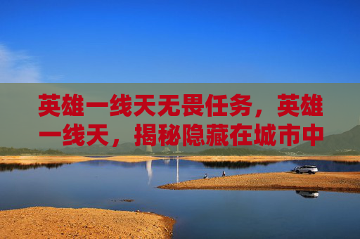 英雄一线天无畏任务，英雄一线天，揭秘隐藏在城市中的自然奇观