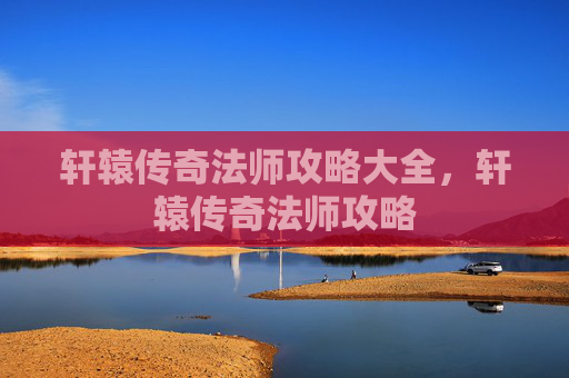 轩辕传奇法师攻略大全，轩辕传奇法师攻略
