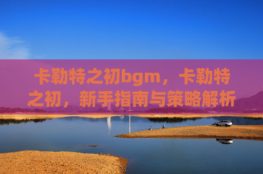 卡勒特之初bgm，卡勒特之初，新手指南与策略解析