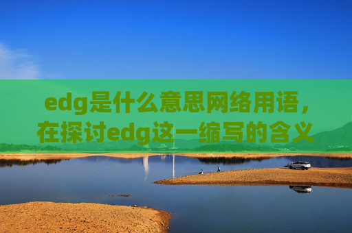 edg是什么意思网络用语，在探讨edg这一缩写的含义之前，我们首先需要了解它可能代表的多种含义。在中文网络语境中，edg是一个常见的缩写，它可能代表以下几种情况