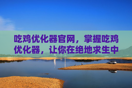 吃鸡优化器官网，掌握吃鸡优化器，让你在绝地求生中轻松获胜！