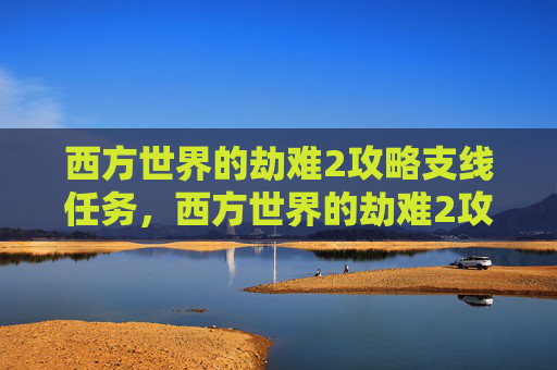 西方世界的劫难2攻略支线任务，西方世界的劫难2攻略全解析