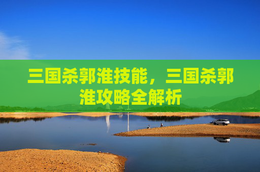 三国杀郭淮技能，三国杀郭淮攻略全解析