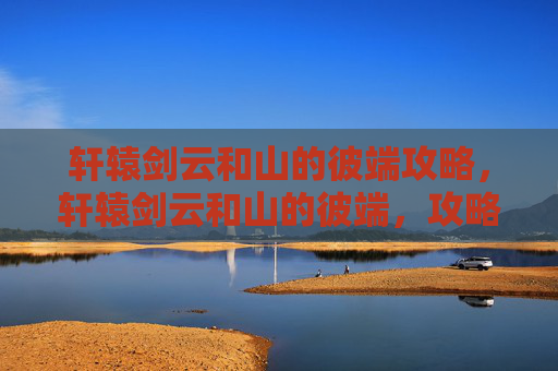 轩辕剑云和山的彼端攻略，轩辕剑云和山的彼端，攻略全解析