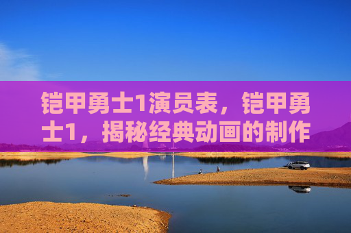 铠甲勇士1演员表，铠甲勇士1，揭秘经典动画的制作幕后