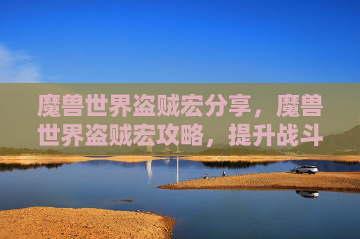 魔兽世界盗贼宏分享，魔兽世界盗贼宏攻略，提升战斗效率的秘诀