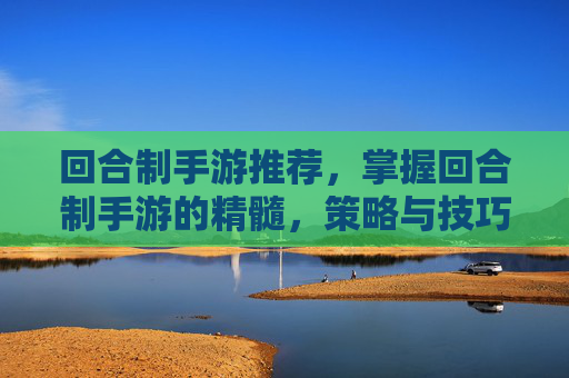 回合制手游推荐，掌握回合制手游的精髓，策略与技巧全攻略