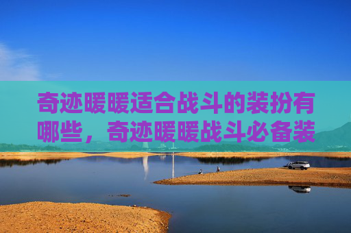 奇迹暖暖适合战斗的装扮有哪些，奇迹暖暖战斗必备装扮攻略，让你在战场上所向披靡！