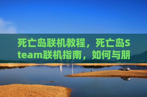 死亡岛联机教程，死亡岛Steam联机指南，如何与朋友一起享受这个恐怖生存游戏