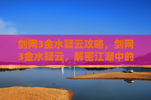 剑网3金水疑云攻略，剑网3金水疑云，解密江湖中的隐秘传说