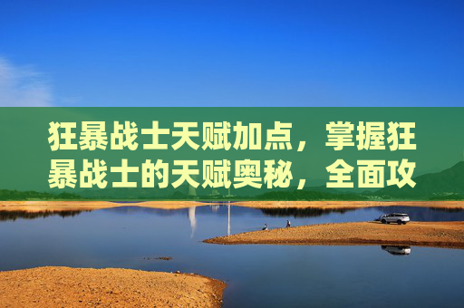 狂暴战士天赋加点，掌握狂暴战士的天赋奥秘，全面攻略指南