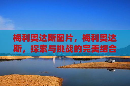 梅利奥达斯图片，梅利奥达斯，探索与挑战的完美结合