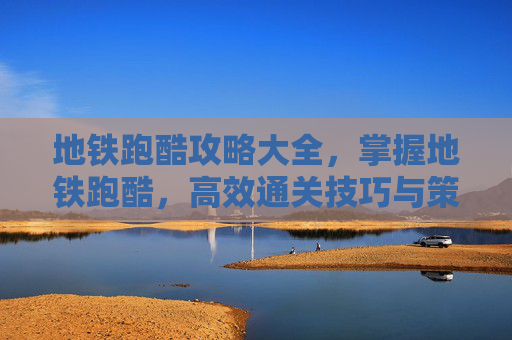 地铁跑酷攻略大全，掌握地铁跑酷，高效通关技巧与策略