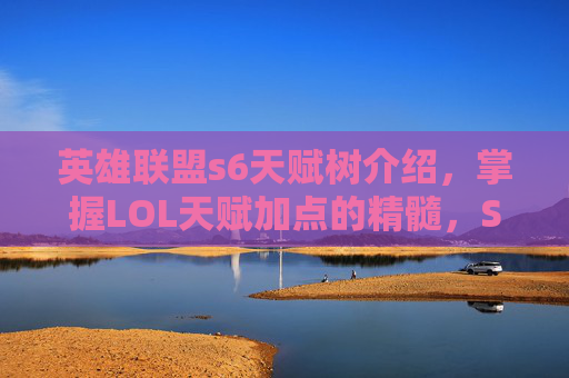 英雄联盟s6天赋树介绍，掌握LOL天赋加点的精髓，S6赛季全面攻略