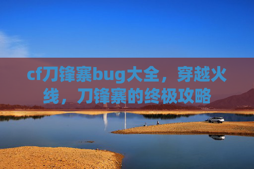cf刀锋寨bug大全，穿越火线，刀锋寨的终极攻略