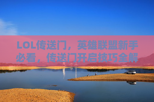 LOL传送门，英雄联盟新手必看，传送门开启技巧全解析
