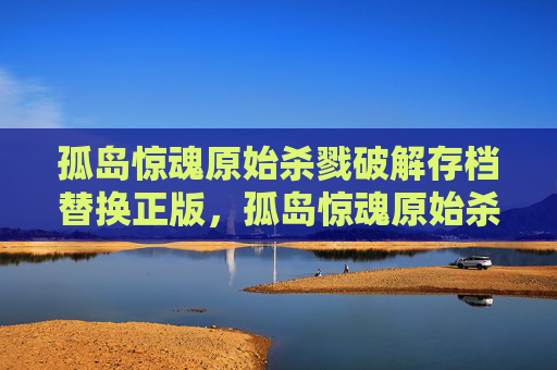 孤岛惊魂原始杀戮破解存档替换正版，孤岛惊魂原始杀戮破解攻略