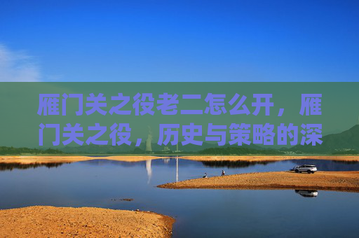 雁门关之役老二怎么开,雁门关之役,历史与策略的深度解析 雁门关之役老二怎么开,雁门关之役,历史与策略的深度解析